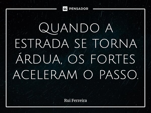 ⁠Quando a estrada se torna árdua, os fortes aceleram o passo.... Frase de Rui Ferreira.