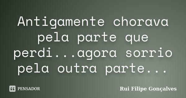 Antigamente chorava pela parte que perdi...agora sorrio pela outra parte...... Frase de Rui Filipe Gonçalves.