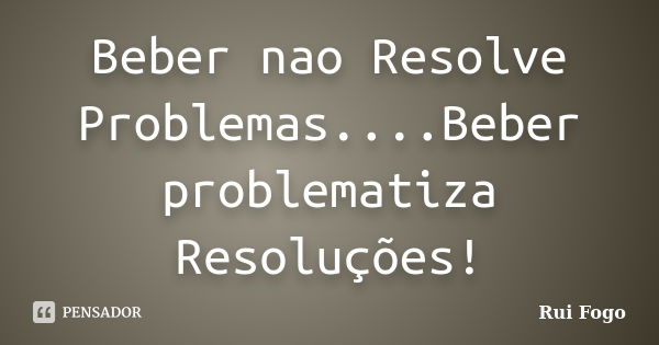 Beber nao Resolve Problemas....Beber problematiza Resoluções!... Frase de Rui Fogo.