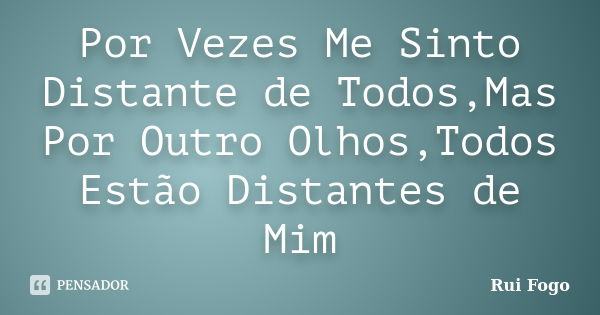 Por Vezes Me Sinto Distante de Todos,Mas Por Outro Olhos,Todos Estão Distantes de Mim... Frase de Rui Fogo.