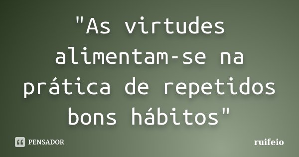 "As virtudes alimentam-se na prática de repetidos bons hábitos"... Frase de ruifeio.