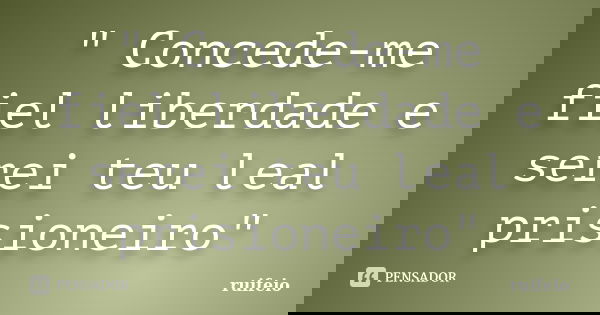 " Concede-me fiel liberdade e serei teu leal prisioneiro"... Frase de ruifeio.
