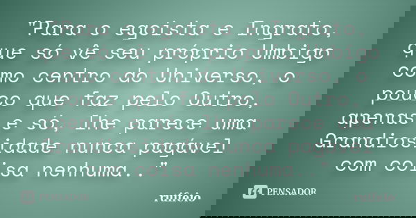 "Para o egoísta e Ingrato, que só vê seu próprio Umbigo como centro do Universo, o pouco que faz pelo Outro, apenas e só, lhe parece uma Grandiosidade nunc... Frase de ruifeio.
