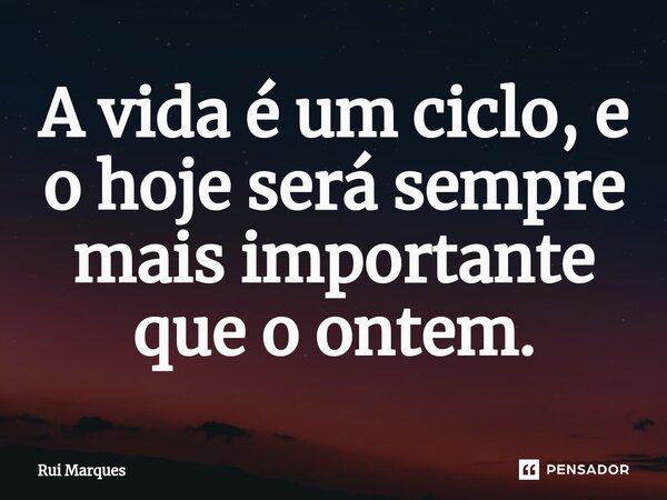 ⁠A vida é um ciclo, e o hoje será sempre mais importante que o ontem.... Frase de Rui Marques.