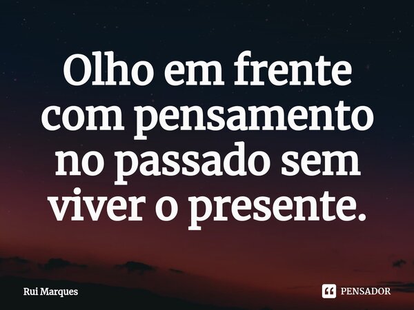 Olho em frente com pensamento no passado sem viver o presente.... Frase de Rui Marques.