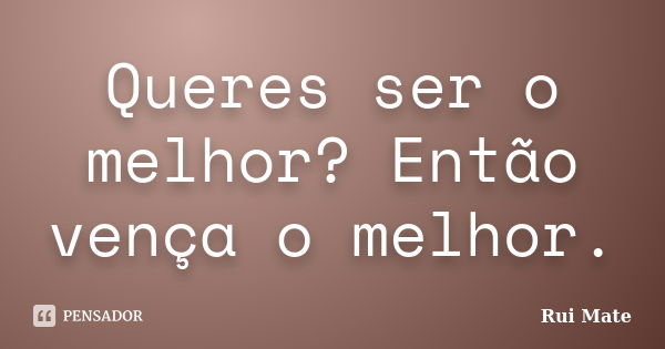 Queres ser o melhor? Então vença o melhor.... Frase de Rui Mate.