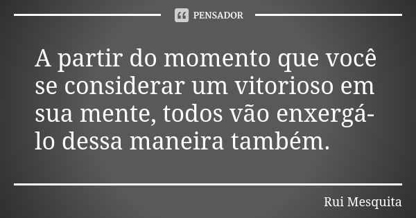 A partir do momento que você se considerar um vitorioso em sua mente, todos vão enxergá-lo dessa maneira também.... Frase de Rui Mesquita.