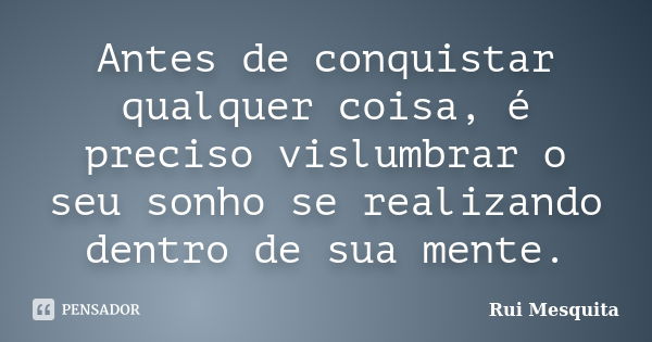 Antes de conquistar qualquer coisa, é preciso vislumbrar o seu sonho se realizando dentro de sua mente.... Frase de Rui Mesquita.