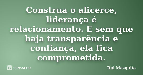 Construa o alicerce, liderança é relacionamento. E sem que haja transparência e confiança, ela fica comprometida.... Frase de Rui Mesquita.