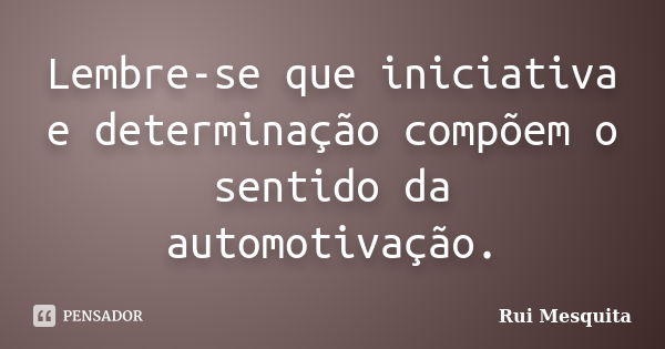 Lembre-se que iniciativa e determinação compõem o sentido da automotivação.... Frase de Rui Mesquita.