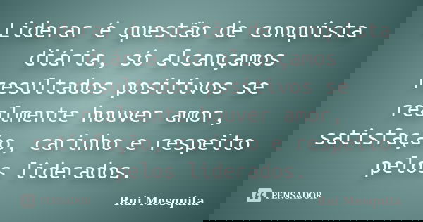 Liderar é questão de conquista diária, só alcançamos resultados positivos se realmente houver amor, satisfação, carinho e respeito pelos liderados.... Frase de Rui Mesquita.