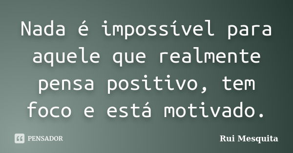 Nada é impossível para aquele que realmente pensa positivo, tem foco e está motivado.... Frase de Rui Mesquita.