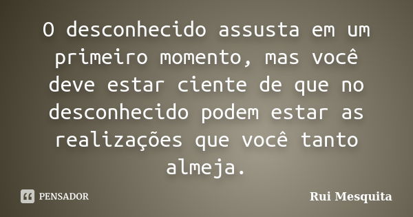 O desconhecido assusta em um primeiro momento, mas você deve estar ciente de que no desconhecido podem estar as realizações que você tanto almeja.... Frase de Rui Mesquita.