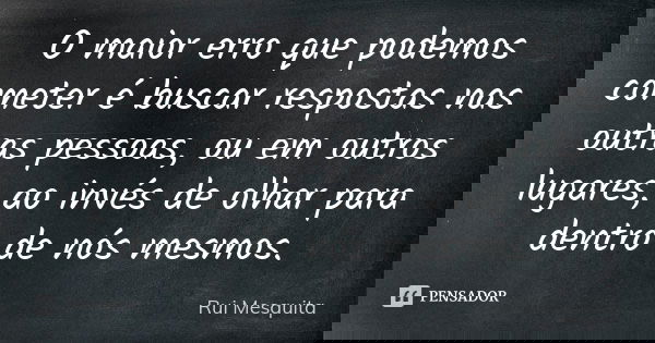 O maior erro que podemos cometer é buscar respostas nas outras pessoas, ou em outros lugares, ao invés de olhar para dentro de nós mesmos.... Frase de Rui Mesquita.