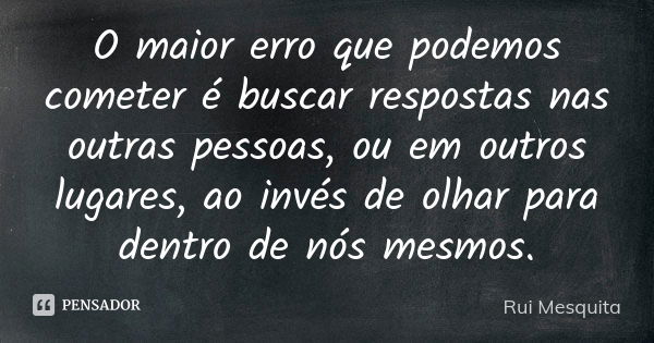 O maior erro que podemos cometer é buscar respostas nas outras pessoas, ou em outros lugares, ao invés de olhar para dentro de nós mesmos.... Frase de Rui Mesquita.