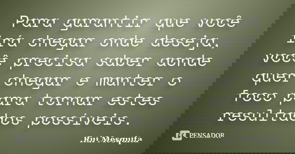 Para garantir que você irá chegar onde deseja, você precisa saber aonde quer chegar e manter o foco para tornar estes resultados possíveis.... Frase de Rui Mesquita.