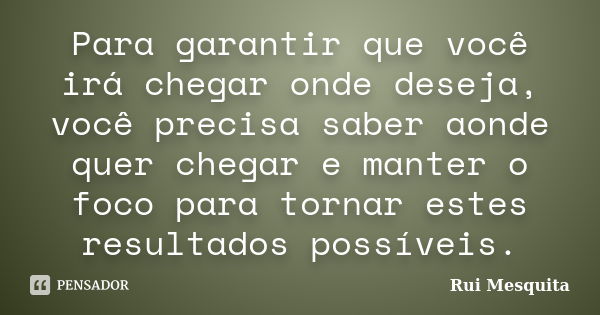 Para garantir que você irá chegar onde deseja, você precisa saber aonde quer chegar e manter o foco para tornar estes resultados possíveis.... Frase de Rui Mesquita.