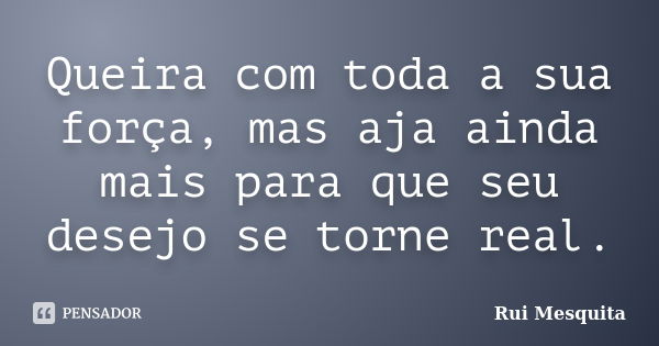 Queira com toda a sua força, mas aja ainda mais para que seu desejo se torne real.... Frase de Rui Mesquita.