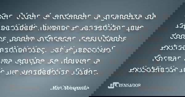 Ser líder é entender a grandeza da capacidade humana e acreditar que todos podem oferecer resultados extraordinários, só é possível formar uma equipe se houver ... Frase de Rui Mesquita.