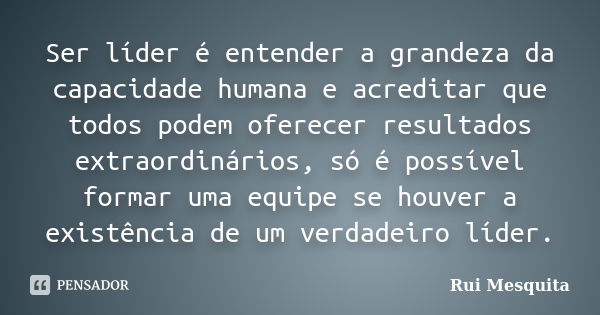 Ser líder é entender a grandeza da capacidade humana e acreditar que todos podem oferecer resultados extraordinários, só é possível formar uma equipe se houver ... Frase de Rui Mesquita.