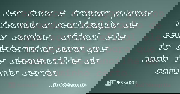 Ter foco é traçar planos visando a realização de seus sonhos, afinal ele te determina para que nada te desvencilhe do caminho certo.... Frase de Rui Mesquita.