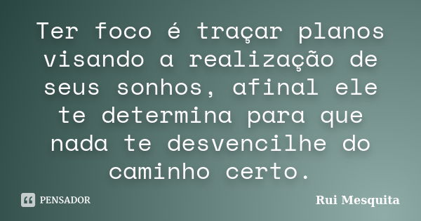 Ter foco é traçar planos visando a realização de seus sonhos, afinal ele te determina para que nada te desvencilhe do caminho certo.... Frase de Rui Mesquita.