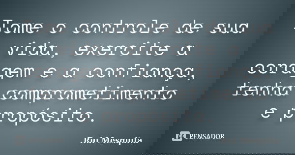 Tome o controle de sua vida, exercite a coragem e a confiança, tenha comprometimento e propósito.... Frase de Rui Mesquita.