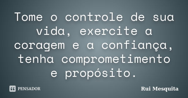 Tome o controle de sua vida, exercite a coragem e a confiança, tenha comprometimento e propósito.... Frase de Rui Mesquita.