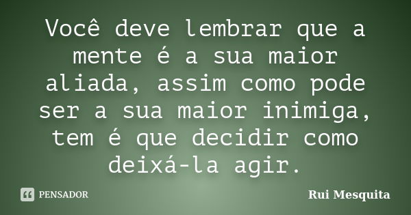 Você deve lembrar que a mente é a sua maior aliada, assim como pode ser a sua maior inimiga, tem é que decidir como deixá-la agir.... Frase de Rui Mesquita.