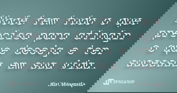 Você tem tudo o que precisa para atingir o que deseja e ter sucesso em sua vida.... Frase de Rui Mesquita.