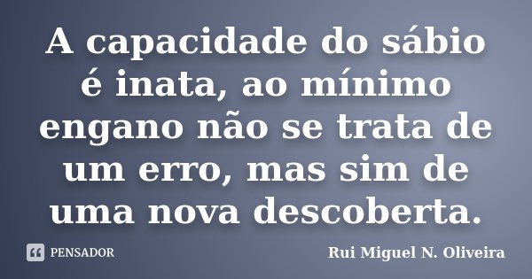 A capacidade do sábio é inata, ao mínimo engano não se trata de um erro, mas sim de uma nova descoberta.... Frase de Rui Miguel N. Oliveira.