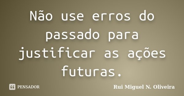Não use erros do passado para justificar as ações futuras.... Frase de Rui Miguel N. Oliveira.