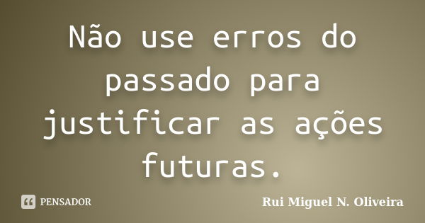 Não use erros do passado para justificar as ações futuras.... Frase de Rui Miguel N. Oliveira.