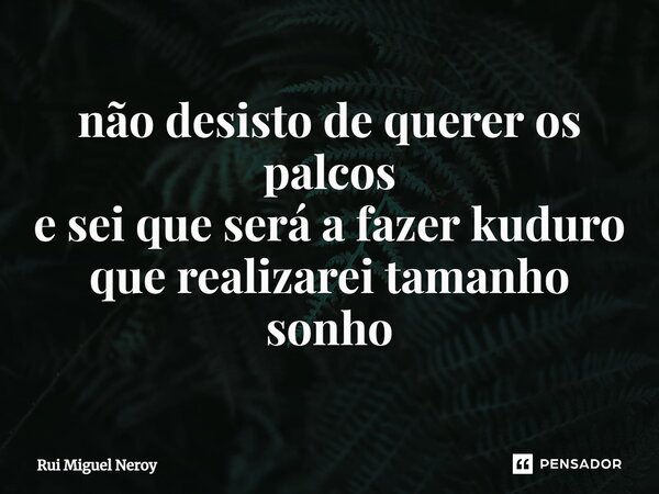 ⁠não desisto de querer os palcos e sei que será a fazer kuduro que realizarei tamanho sonho... Frase de Rui Miguel Neroy.