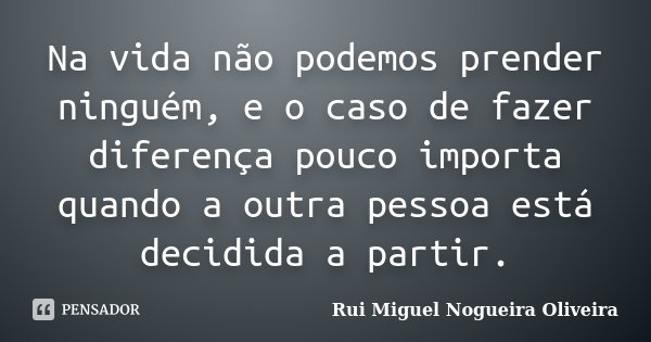 Na vida não podemos prender ninguém, e o caso de fazer diferença pouco importa quando a outra pessoa está decidida a partir.... Frase de Rui Miguel Nogueira Oliveira.