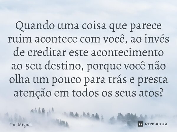 ⁠Quando uma coisa que parece ruim acontece com você, ao invés de creditar este acontecimento ao seu destino, porque você não olha um pouco para trás e presta at... Frase de Rui miguel.