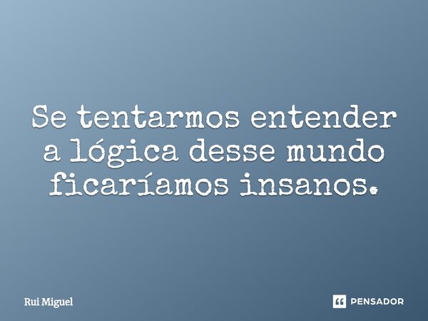 ⁠Se tentarmos entender a lógica desse mundo ficaríamos insanos.... Frase de Rui miguel.