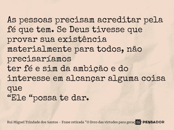 ⁠As pessoas precisam acreditar pela fé que tem. Se Deus tivesse que provar sua existência materialmente para todos, não precisaríamos ter fé e sim da ambição e ... Frase de Rui Miguel Trindade dos Santos - Frase retirada 