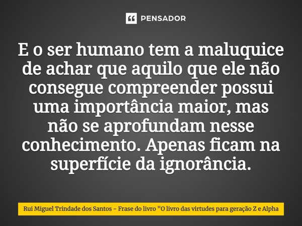 ⁠E o ser humano tem a maluquice de achar que aquilo que ele não consegue compreender possui uma importância maior, mas não se aprofundam nesse conhecimento. Ape... Frase de Rui Miguel Trindade dos Santos - Frase do livro 