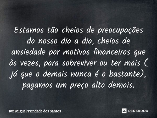 ⁠Estamos tão cheios de preocupações do nosso dia a dia, cheios de ansiedade por motivos financeiros que às vezes, para sobreviver ou ter mais ( já que o demais ... Frase de Rui Miguel Trindade dos Santos.