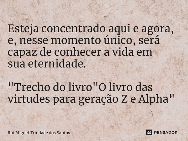 ⁠Esteja concentrado aqui e agora, e, nesse momento único, será capaz de conhecer a vida em suaeternidade. "Trecho do livro "O livro das virtudes para ... Frase de Rui Miguel Trindade dos Santos.