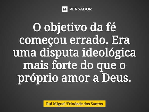 O ⁠objetivo da fé começou errado. Era uma disputa ideológica mais forte do que o próprio amor a Deus.... Frase de Rui Miguel Trindade dos Santos.