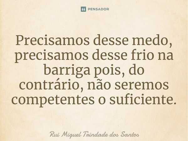 ⁠Precisamos desse medo, precisamos desse frio na barriga pois, do contrário, não seremos competentes o suficiente.... Frase de Rui Miguel Trindade dos Santos.