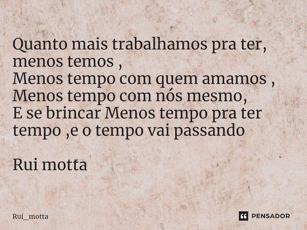 Quanto mais trabalhamos pra ter, menos temos , Menos tempo com quem amamos , Menos tempo com nós mesmo, E se brincar Menos tempo pra ter tempo ,e o tempo vai pa... Frase de Rui_motta.