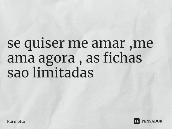 ⁠se quiser me amar ,me ama agora , as fichas sao limitadas... Frase de Rui motta.