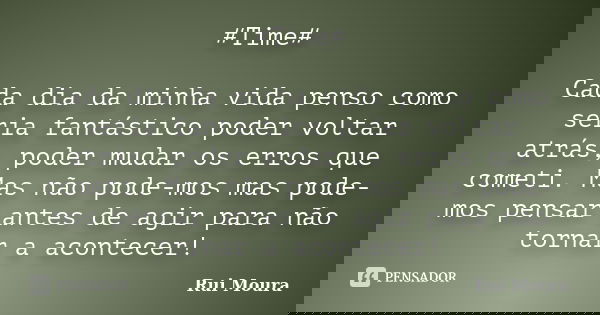 #Time# Cada dia da minha vida penso como seria fantástico poder voltar atrás, poder mudar os erros que cometi. Mas não pode-mos mas pode-mos pensar antes de agi... Frase de Rui Moura.