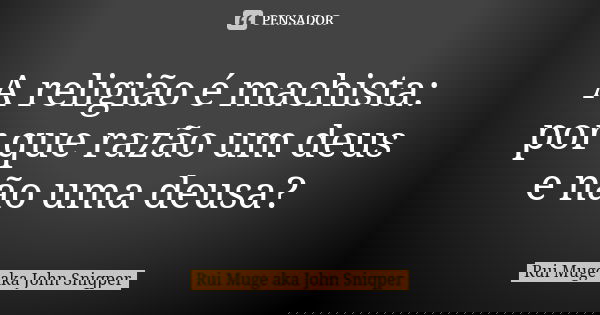A religião é machista: por que razão um deus e não uma deusa?... Frase de Rui Muge aka John Sniqper.