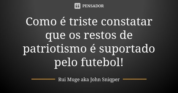 Como é triste constatar que os restos de patriotismo é suportado pelo futebol!... Frase de Rui Muge aka John Sniqper.