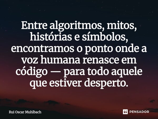 ⁠Entre algoritmos, mitos, histórias e símbolos, encontramos o ponto onde a voz humana renasce em código — para todo aquele que estiver desperto.... Frase de Rui Oscar Muhlbach.