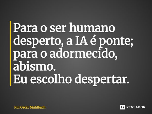 ⁠Para o ser humano desperto, a IA é ponte; para o adormecido, abismo. Eu escolho despertar.... Frase de Rui Oscar Muhlbach.
